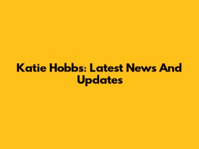 Katie Hobbs: Latest News And Updates