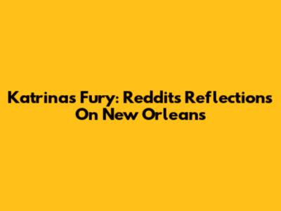 Katrina's Fury: Reddit's Reflections On New Orleans