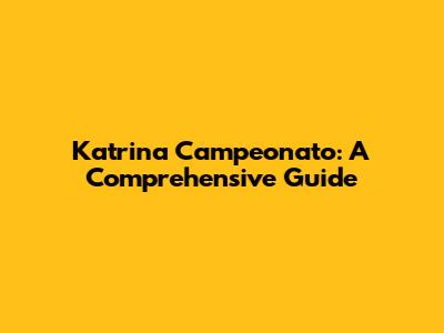 Katrina Campeonato: A Comprehensive Guide