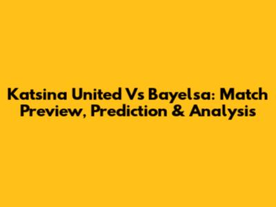 Katsina United Vs Bayelsa: Match Preview, Prediction & Analysis