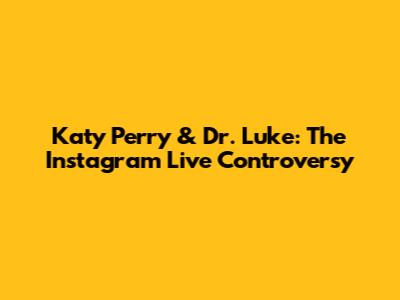 Katy Perry & Dr. Luke: The Instagram Live Controversy