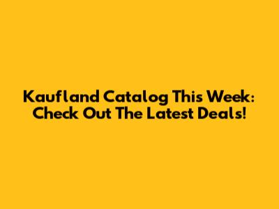 Kaufland Catalog This Week: Check Out The Latest Deals!