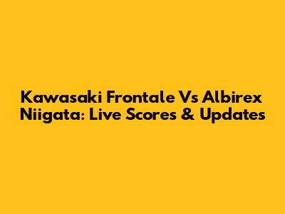 Kawasaki Frontale Vs Albirex Niigata: Live Scores & Updates