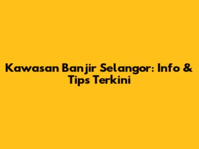 Kawasan Banjir Selangor: Info & Tips Terkini