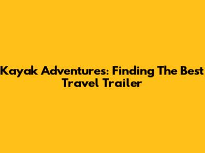 Kayak Adventures: Finding The Best Travel Trailer
