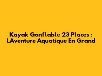 Kayak Gonflable 23 Places : L'Aventure Aquatique En Grand
