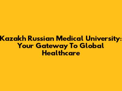 Kazakh Russian Medical University: Your Gateway To Global Healthcare