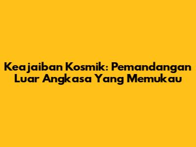 Keajaiban Kosmik: Pemandangan Luar Angkasa Yang Memukau