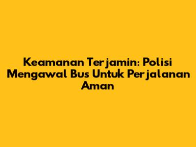 Keamanan Terjamin: Polisi Mengawal Bus Untuk Perjalanan Aman