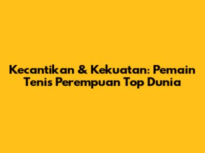 Kecantikan & Kekuatan: Pemain Tenis Perempuan Top Dunia