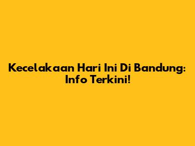 Kecelakaan Hari Ini Di Bandung: Info Terkini!