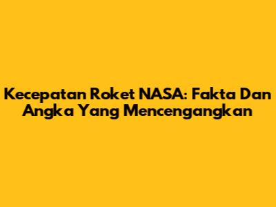 Kecepatan Roket NASA: Fakta Dan Angka Yang Mencengangkan