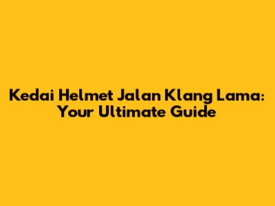Kedai Helmet Jalan Klang Lama: Your Ultimate Guide