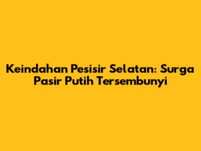 Keindahan Pesisir Selatan: Surga Pasir Putih Tersembunyi