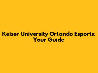 Keiser University Orlando Esports: Your Guide