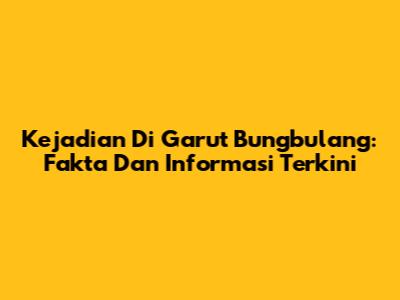 Kejadian Di Garut Bungbulang: Fakta Dan Informasi Terkini