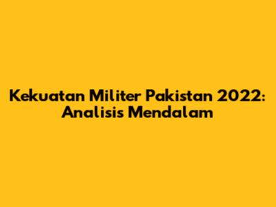 Kekuatan Militer Pakistan 2022: Analisis Mendalam
