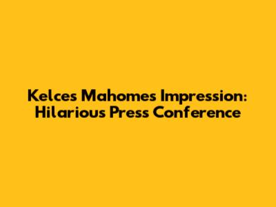 Kelce's Mahomes Impression: Hilarious Press Conference