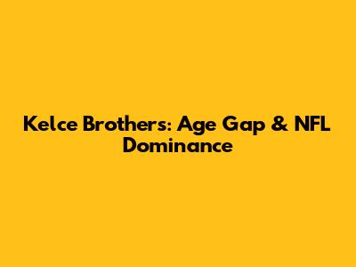 Kelce Brothers: Age Gap & NFL Dominance