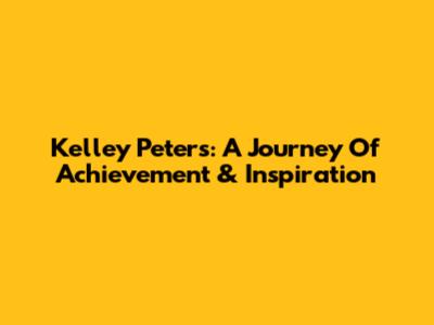 Kelley Peters: A Journey Of Achievement & Inspiration