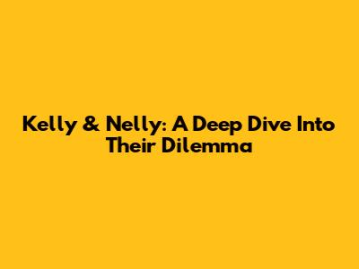 Kelly & Nelly: A Deep Dive Into Their Dilemma