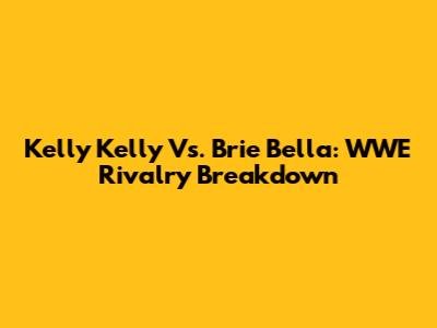 Kelly Kelly Vs. Brie Bella: WWE Rivalry Breakdown
