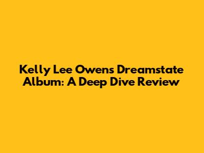 Kelly Lee Owens' Dreamstate Album: A Deep Dive Review