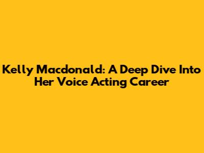 Kelly Macdonald: A Deep Dive Into Her Voice Acting Career