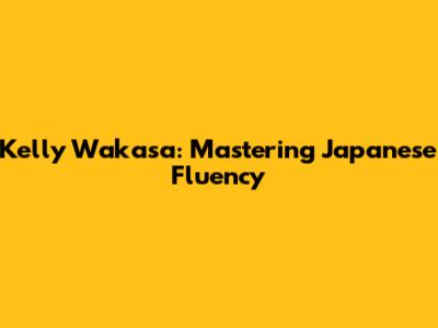 Kelly Wakasa: Mastering Japanese Fluency