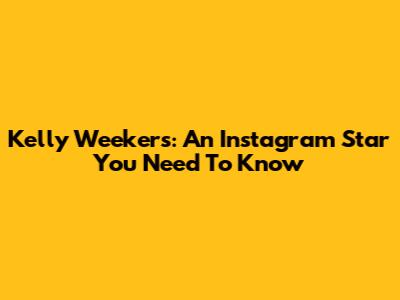 Kelly Weekers: An Instagram Star You Need To Know