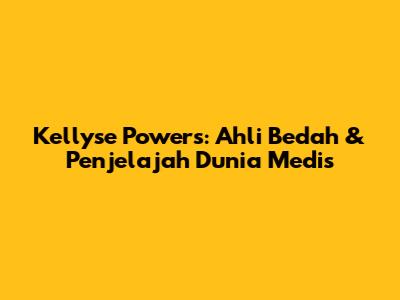 Kellyse Powers: Ahli Bedah & Penjelajah Dunia Medis