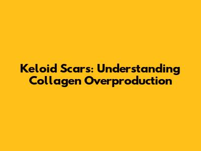 Keloid Scars: Understanding Collagen Overproduction