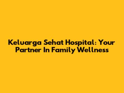 Keluarga Sehat Hospital: Your Partner In Family Wellness