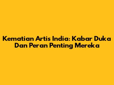 Kematian Artis India: Kabar Duka Dan Peran Penting Mereka