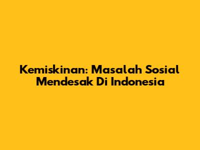 Kemiskinan: Masalah Sosial Mendesak Di Indonesia