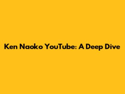 Ken Naoko YouTube: A Deep Dive