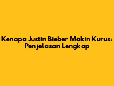Kenapa Justin Bieber Makin Kurus: Penjelasan Lengkap