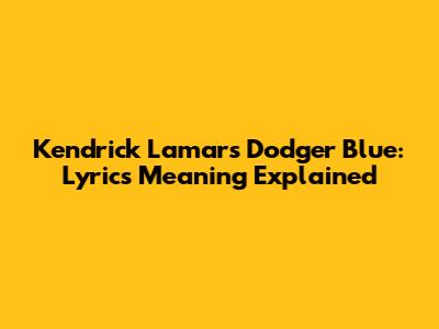 Kendrick Lamar's "Dodger Blue": Lyrics Meaning Explained