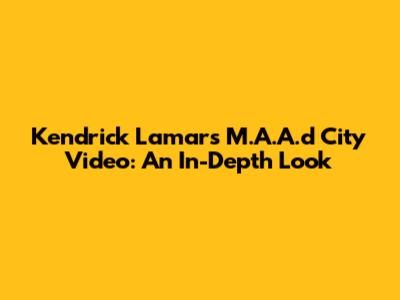 Kendrick Lamar's M.A.A.d City Video: An In-Depth Look