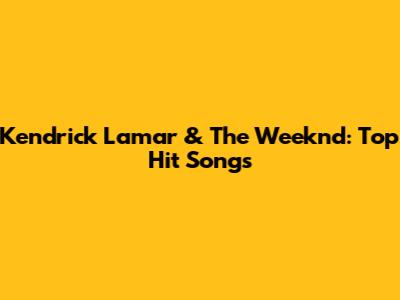 Kendrick Lamar & The Weeknd: Top Hit Songs