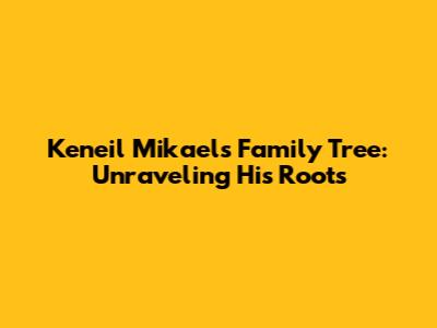 Keneil Mikael's Family Tree: Unraveling His Roots