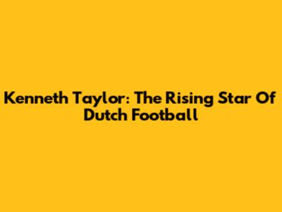 Kenneth Taylor: The Rising Star Of Dutch Football