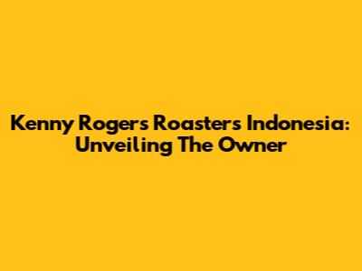 Kenny Rogers Roasters Indonesia: Unveiling The Owner