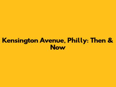 Kensington Avenue, Philly: Then & Now