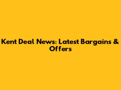 Kent Deal News: Latest Bargains & Offers