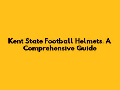 Kent State Football Helmets: A Comprehensive Guide