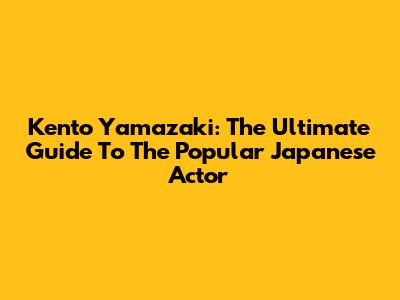 Kento Yamazaki: The Ultimate Guide To The Popular Japanese Actor