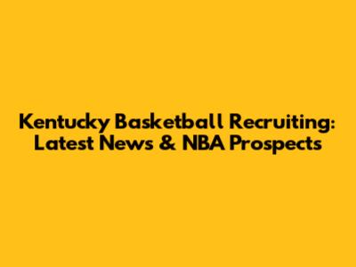 Kentucky Basketball Recruiting: Latest News & NBA Prospects