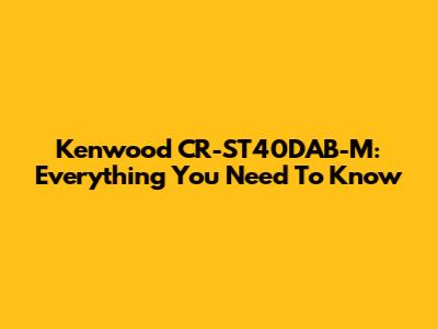 Kenwood CR-ST40DAB-M: Everything You Need To Know
