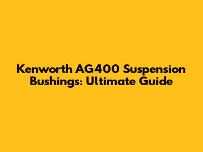 Kenworth AG400 Suspension Bushings: Ultimate Guide